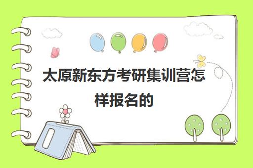 太原新东方考研集训营怎样报名的(太原考研集训营哪家好)