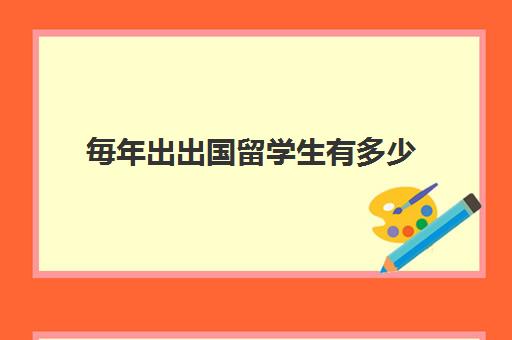 毎年出出国留学生有多少(各国中国留学生人数)