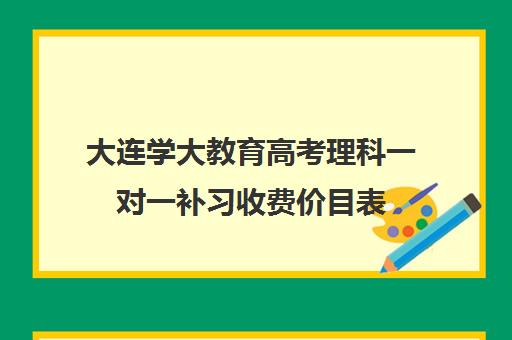 大连学大教育高考理科一对一补习收费价目表