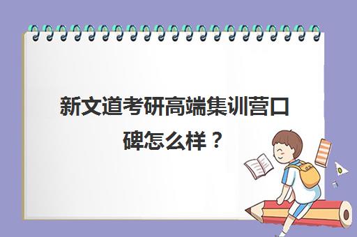 新文道考研高端集训营口碑怎么样？（武汉新文道考研集训营）