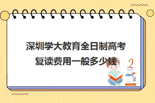 深圳学大教育全日制高考复读费用一般多少钱(深圳厚德书院复读生学费)