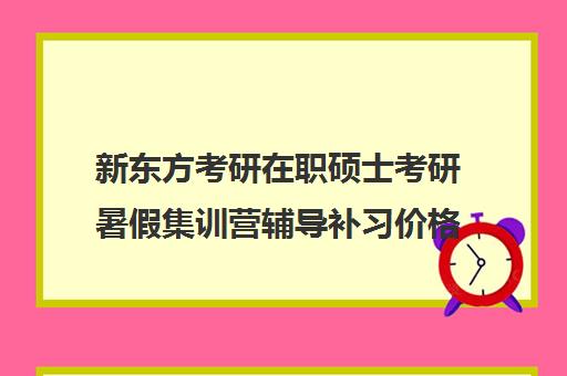 新东方考研在职硕士考研暑假集训营辅导补习价格大概多少钱