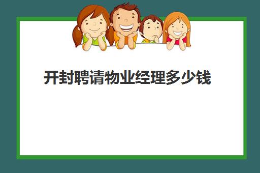 开封聘请物业经理多少钱(开封物业经理招聘最新信息)