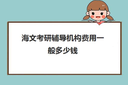 海文考研辅导机构费用一般多少钱（海文考研集训营怎么样）