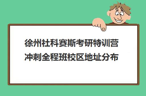 徐州社科赛斯考研特训营冲刺全程班校区地址分布（社科赛斯考研班怎么样）