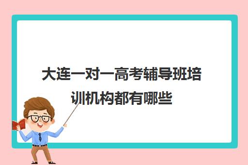 大连一对一高考辅导班培训机构都有哪些(初中一对一辅导哪个好)