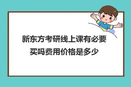 新东方考研线上课有必要买吗费用价格是多少(新东方考研专业课一对一收费)