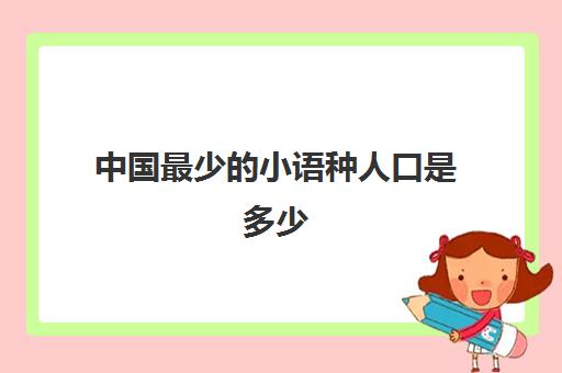 中国最少的小语种人口是多少(小语种哪种语言最吃香)