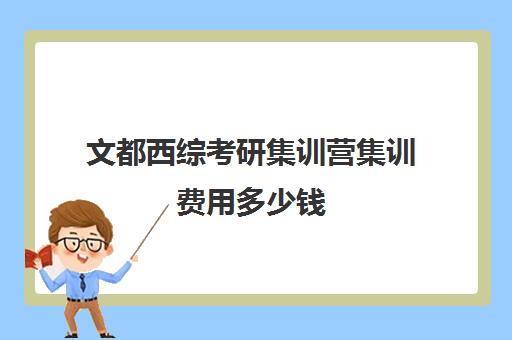 文都西综考研集训营集训费用多少钱（文都集训营四天三夜怎样）