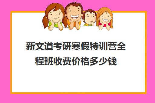 新文道考研寒假特训营全程班收费价格多少钱（新文道考研培训机构怎么样）