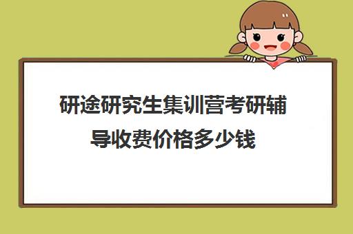 研途研究生集训营考研辅导收费价格多少钱（考研学姐一对一辅导一般多少钱）