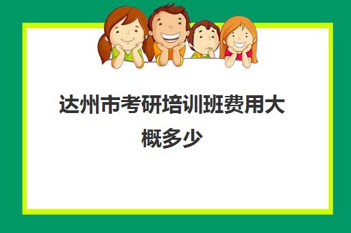 达州市考研培训班费用大概多少(达州有哪些考研考点)