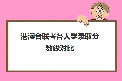 港澳台联考各大学录取分数线对比(港澳台联考会取消吗)