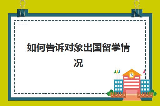 如何告诉对象出国留学情况(留学需要提供什么资料)