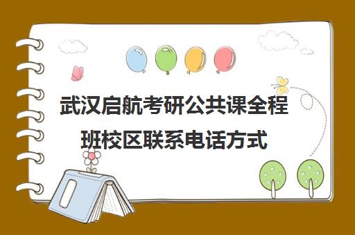 武汉启航考研公共课全程班校区联系电话方式（武汉考研机构实力排名最新）