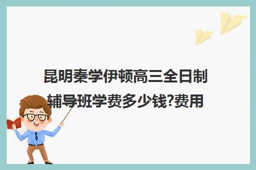 昆明秦学伊顿高三全日制辅导班学费多少钱?费用一览表(昆明一对一辅导价格表)