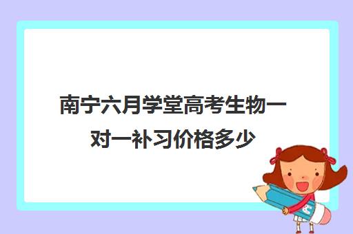 南宁六月学堂高考生物一对一补习价格多少