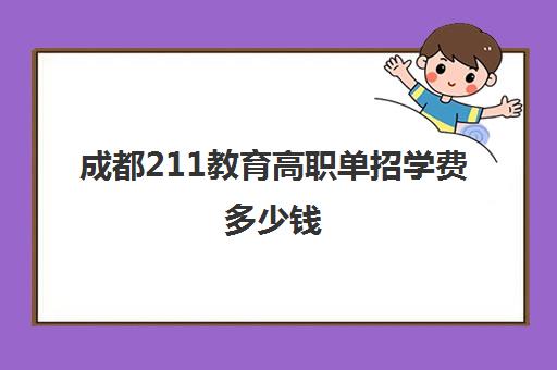 成都211教育高职单招学费多少钱(四川单招学校学费表)