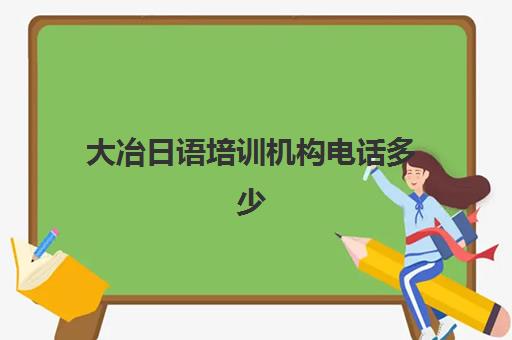 大冶日语培训机构电话多少(日语培训机构什么靠谱)