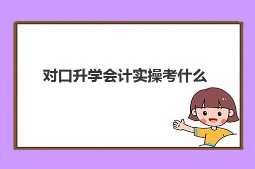 对口升学会计实操考什么(中职生对口升学考什么科目)