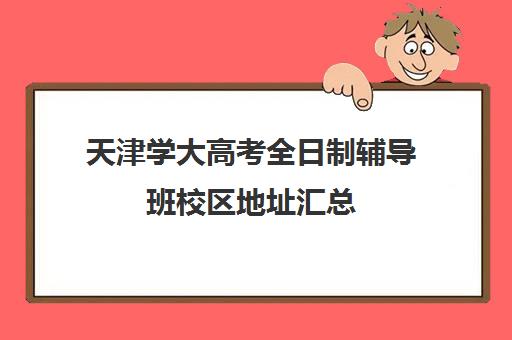 天津学大高考全日制辅导班校区地址汇总(天津高三培训机构排名前十)