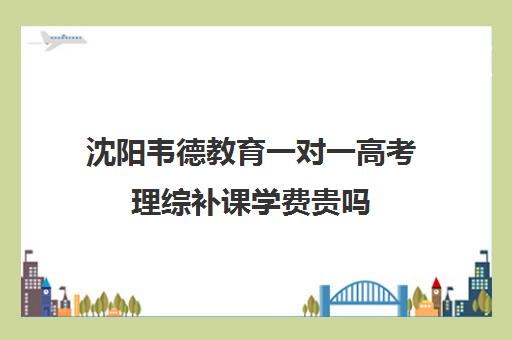 沈阳韦德教育一对一高考理综补课学费贵吗（高三物理一对一补课多少钱）