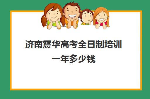 济南震华高考全日制培训一年多少钱(济南最好的高考辅导班)