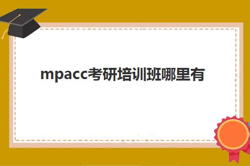 mpacc考研培训班哪里有(mpacc教材哪个好)