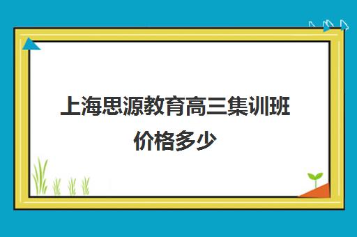 上海思源教育高三集训班价格多少（高考线上辅导机构有哪些比较好）