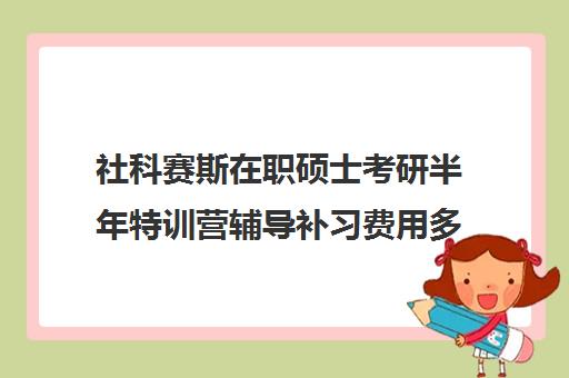 社科赛斯在职硕士考研半年特训营辅导补习费用多少钱