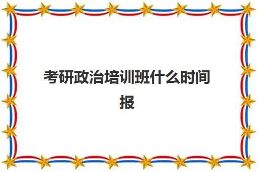 考研政治培训班什么时间报(考研政治时间多久)