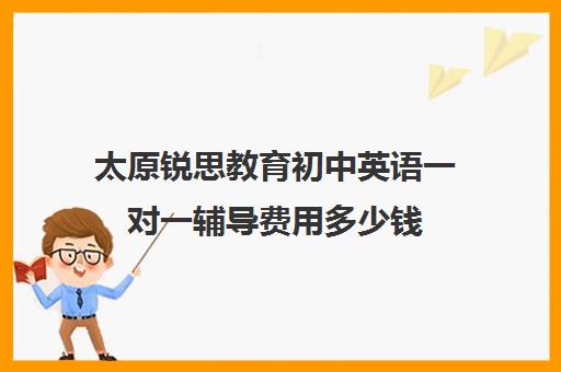 太原锐思教育初中英语一对一辅导费用多少钱（初中英语培训哪个机构好）