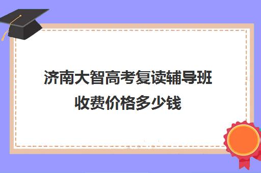 济南大智高考复读辅导班收费价格多少钱(大智教育高中一对一辅导)