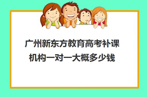 广州新东方教育高考补课机构一对一大概多少钱(新东方全日制高考班收费)