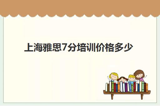 上海雅思7分培训价格多少(上海雅思培训机构排名榜)