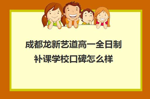 成都龙新艺道高一全日制补课学校口碑怎么样(成都高中补课机构排名榜)