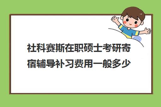 社科赛斯在职硕士考研寄宿辅导补习费用一般多少钱