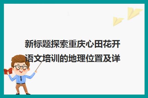 新标题探索重庆心田花开语文培训地理位置及详情