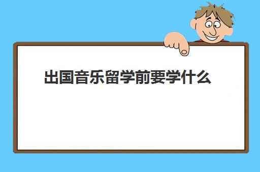 出国音乐留学前要学什么(音乐生出国读研哪个国家好)