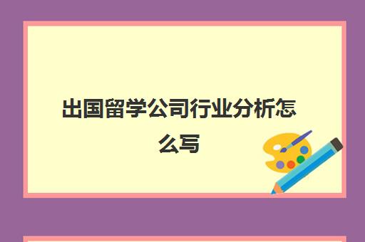 出国留学公司行业分析怎么写(行业环境分析怎么写)