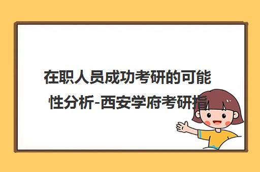 在职人员成功考研的可能性分析-西安学府考研指南