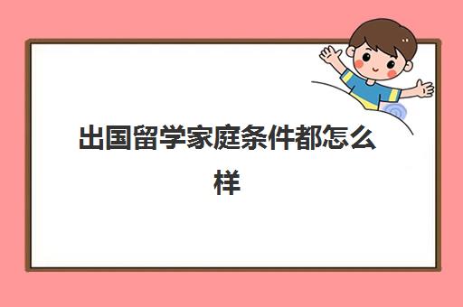 出国留学家庭条件都怎么样(没钱如何出国留学)