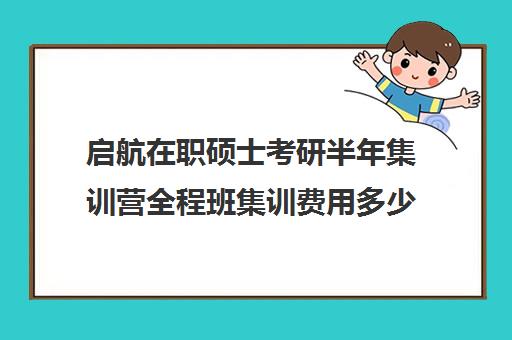 启航在职硕士考研半年集训营全程班集训费用多少钱（启途教育在职考研怎么样）