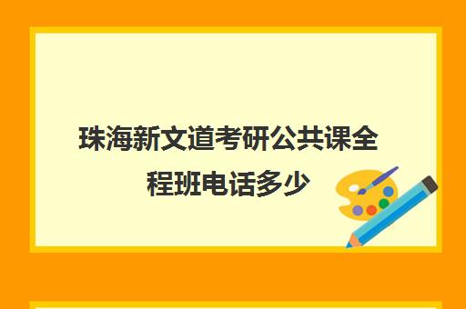 珠海新文道考研公共课全程班电话多少（新文道考研价格一览表）