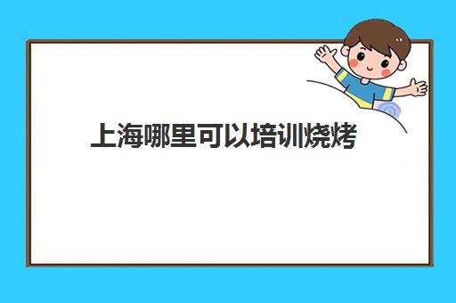 上海哪里可以培训烧烤(上海可以烧烤的地方)