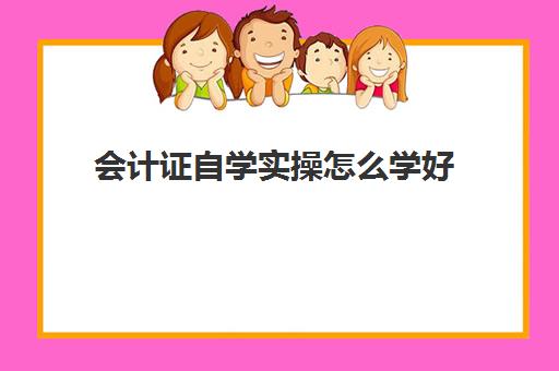 会计证自学实操怎么学好(想考会计证怎么自学)