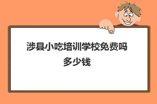 涉县小吃培训学校免费吗多少钱(河北小吃培训学校哪里比较好)