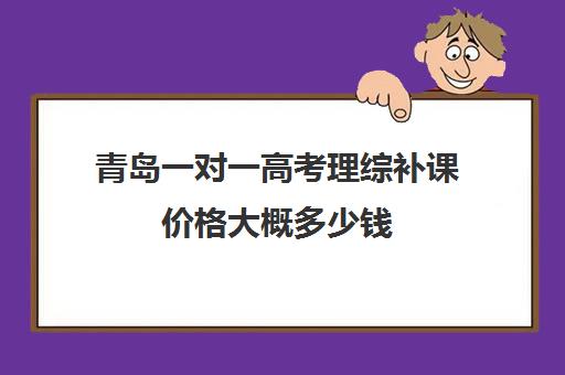 青岛一对一高考理综补课价格大概多少钱(高考一对一教育咨询1小时多少钱)