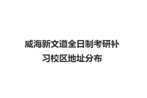 威海新文道全日制考研补习校区地址分布