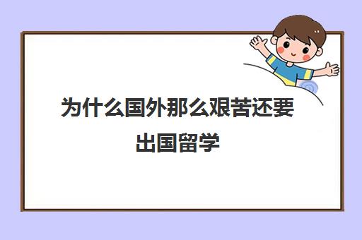 为什么国外那么艰苦还要出国留学(出国好还是不出国好)